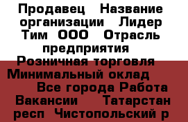 Продавец › Название организации ­ Лидер Тим, ООО › Отрасль предприятия ­ Розничная торговля › Минимальный оклад ­ 12 000 - Все города Работа » Вакансии   . Татарстан респ.,Чистопольский р-н